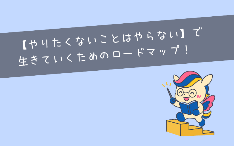 【やりたくないことはやらない】で 生きていくためのロードマップ！