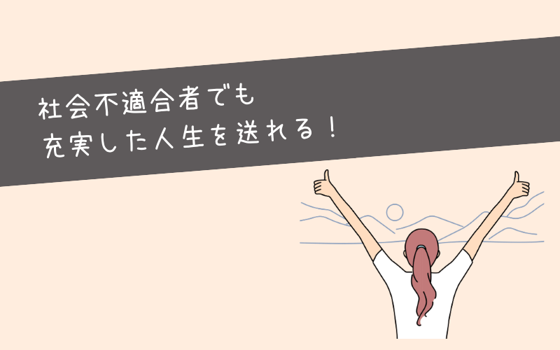 まとめ：社会不適合者でも充実した人生を送れる！