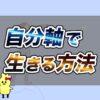 自分軸で生きる方法〜人生の軸の見つけ方〜