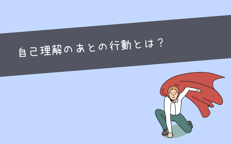 自己理解が深まった後はどんなことをすればいい？